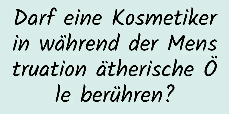 Darf eine Kosmetikerin während der Menstruation ätherische Öle berühren?
