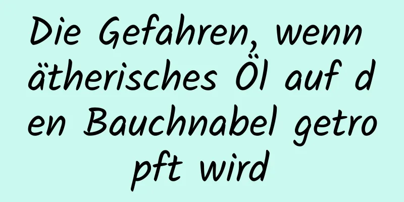 Die Gefahren, wenn ätherisches Öl auf den Bauchnabel getropft wird