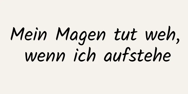 Mein Magen tut weh, wenn ich aufstehe