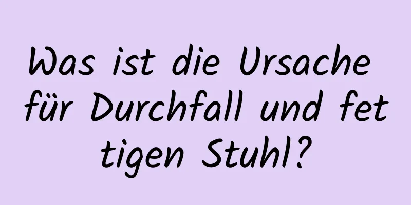 Was ist die Ursache für Durchfall und fettigen Stuhl?