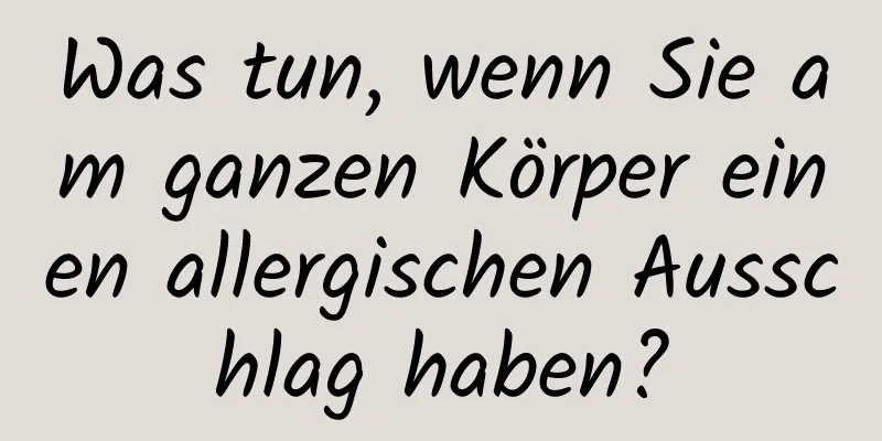 Was tun, wenn Sie am ganzen Körper einen allergischen Ausschlag haben?