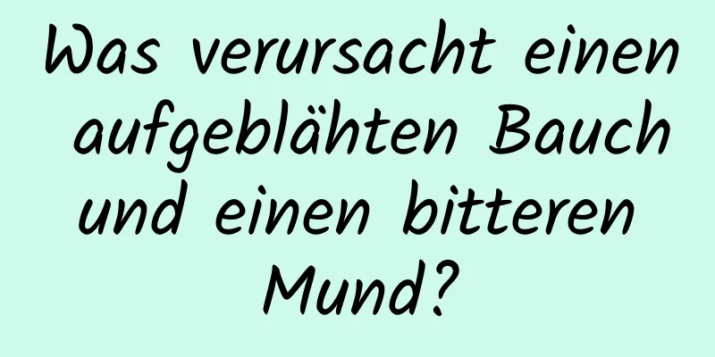 Was verursacht einen aufgeblähten Bauch und einen bitteren Mund?