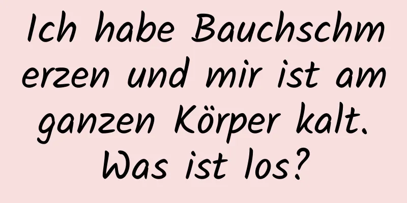 Ich habe Bauchschmerzen und mir ist am ganzen Körper kalt. Was ist los?