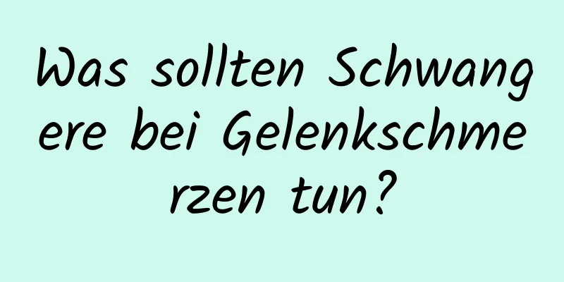 Was sollten Schwangere bei Gelenkschmerzen tun?