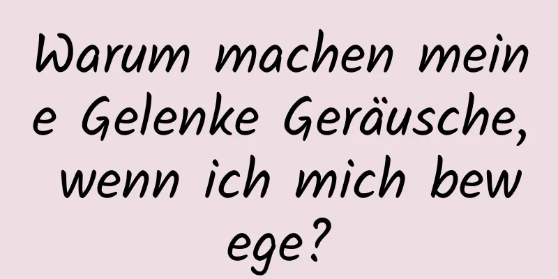 Warum machen meine Gelenke Geräusche, wenn ich mich bewege?