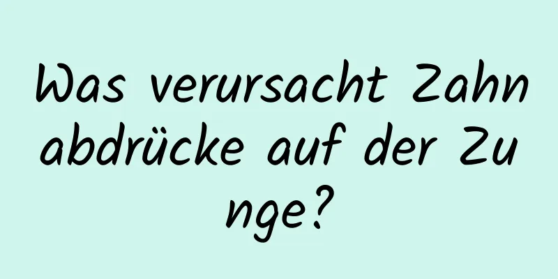 Was verursacht Zahnabdrücke auf der Zunge?