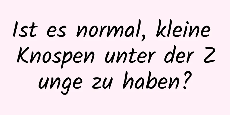 Ist es normal, kleine Knospen unter der Zunge zu haben?
