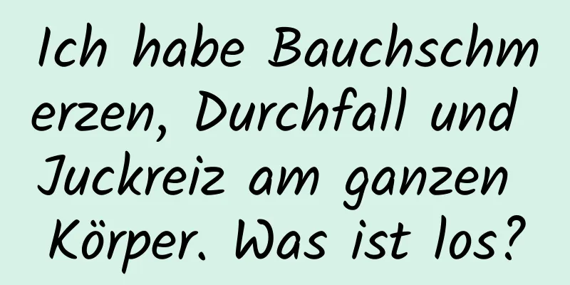 Ich habe Bauchschmerzen, Durchfall und Juckreiz am ganzen Körper. Was ist los?