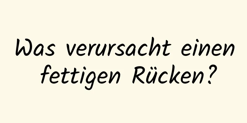 Was verursacht einen fettigen Rücken?