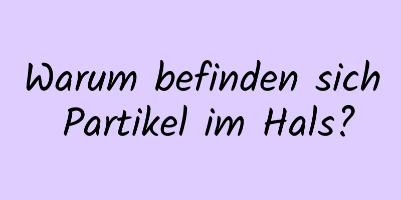 Warum befinden sich Partikel im Hals?