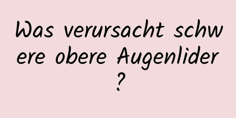 Was verursacht schwere obere Augenlider?