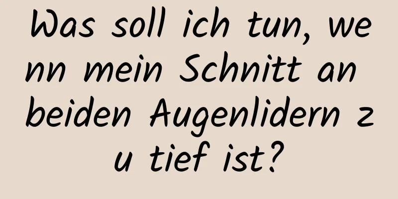 Was soll ich tun, wenn mein Schnitt an beiden Augenlidern zu tief ist?