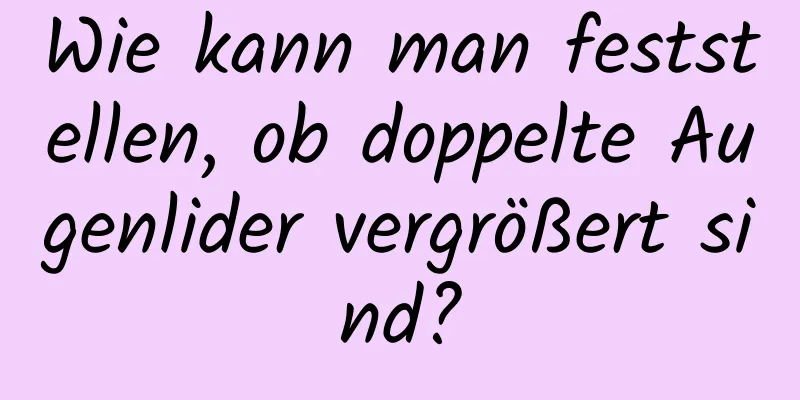 Wie kann man feststellen, ob doppelte Augenlider vergrößert sind?