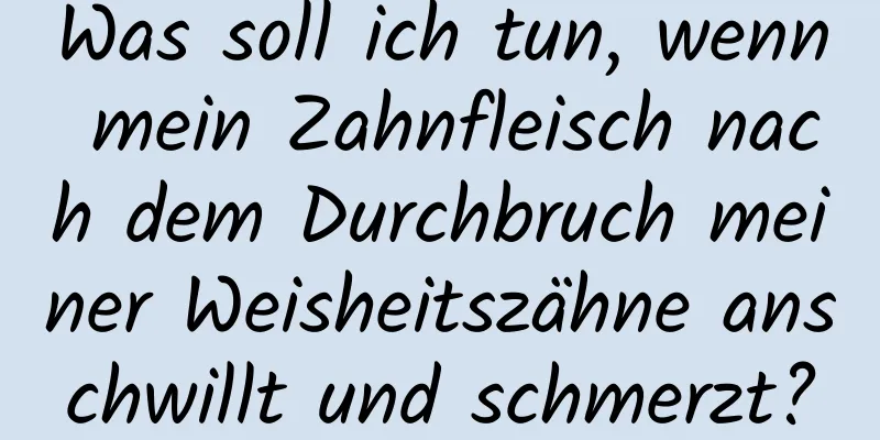 Was soll ich tun, wenn mein Zahnfleisch nach dem Durchbruch meiner Weisheitszähne anschwillt und schmerzt?