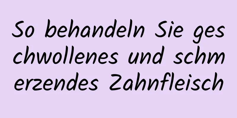 So behandeln Sie geschwollenes und schmerzendes Zahnfleisch