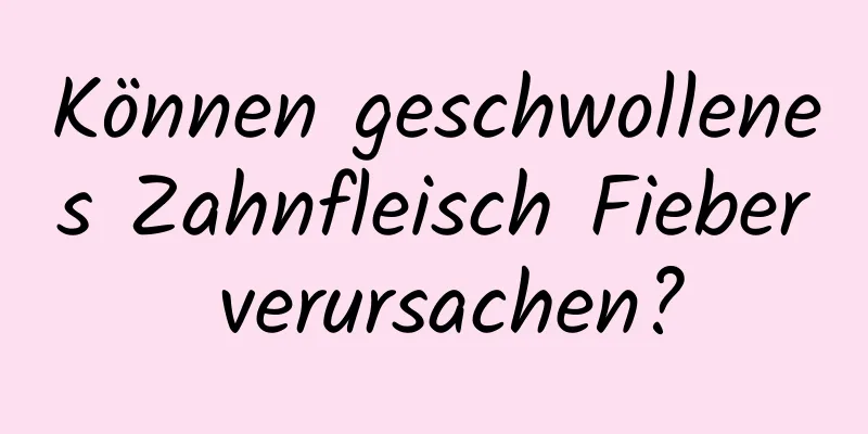 Können geschwollenes Zahnfleisch Fieber verursachen?
