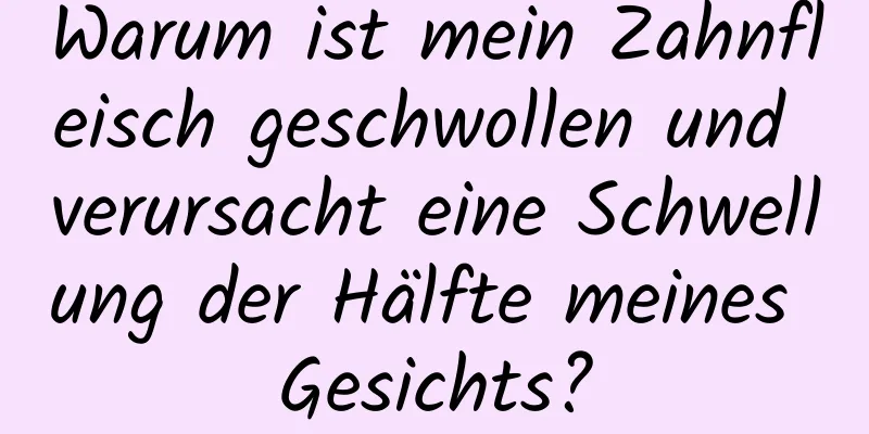 Warum ist mein Zahnfleisch geschwollen und verursacht eine Schwellung der Hälfte meines Gesichts?
