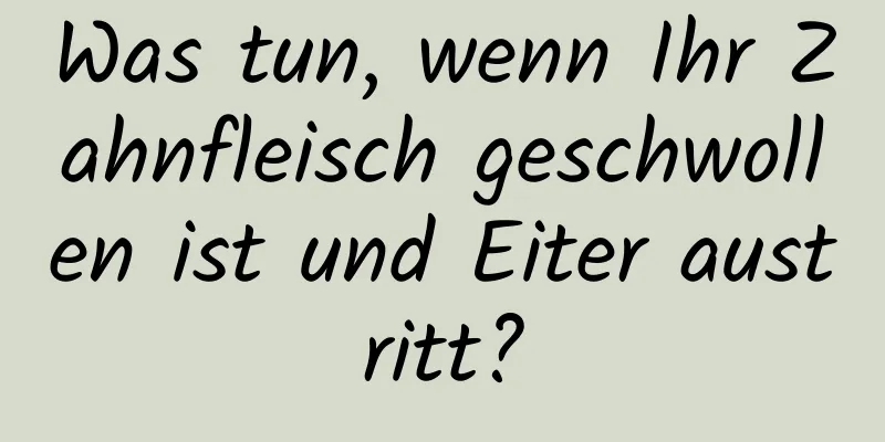 Was tun, wenn Ihr Zahnfleisch geschwollen ist und Eiter austritt?