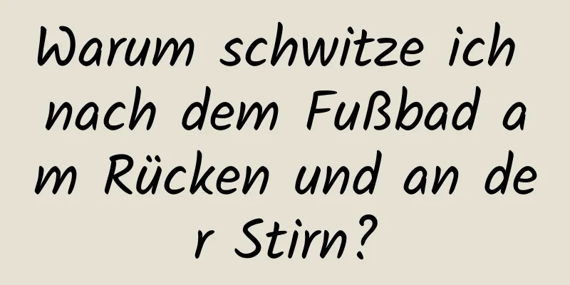 Warum schwitze ich nach dem Fußbad am Rücken und an der Stirn?