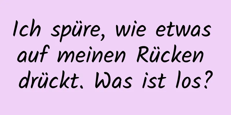 Ich spüre, wie etwas auf meinen Rücken drückt. Was ist los?