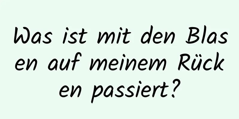 Was ist mit den Blasen auf meinem Rücken passiert?