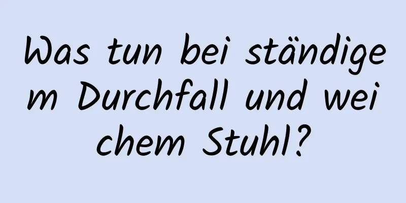 Was tun bei ständigem Durchfall und weichem Stuhl?