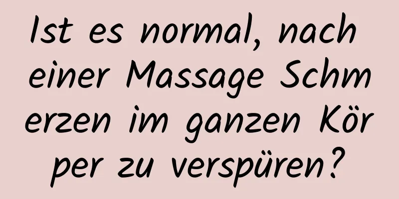 Ist es normal, nach einer Massage Schmerzen im ganzen Körper zu verspüren?