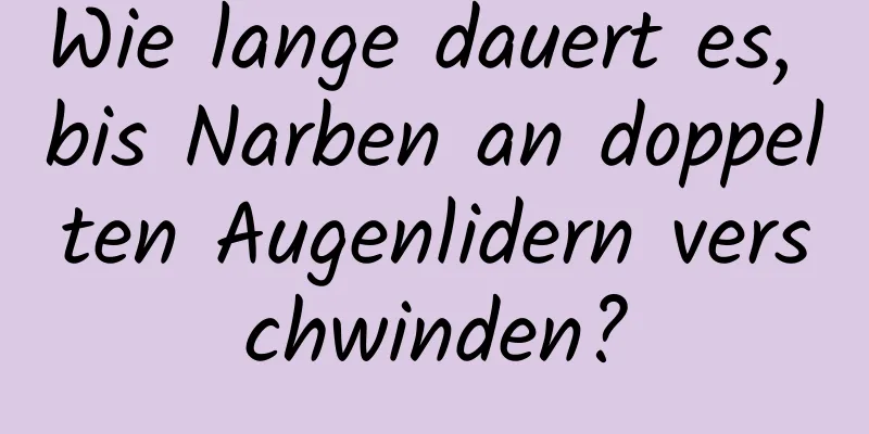 Wie lange dauert es, bis Narben an doppelten Augenlidern verschwinden?
