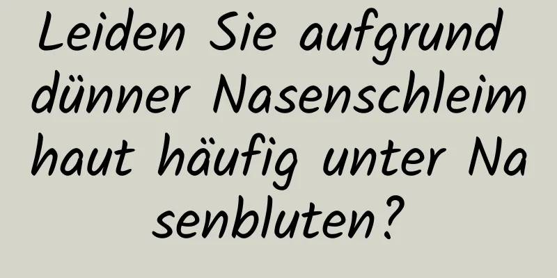 Leiden Sie aufgrund dünner Nasenschleimhaut häufig unter Nasenbluten?