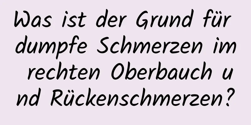 Was ist der Grund für dumpfe Schmerzen im rechten Oberbauch und Rückenschmerzen?