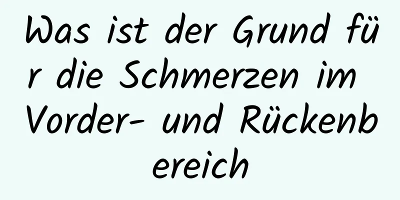 Was ist der Grund für die Schmerzen im Vorder- und Rückenbereich