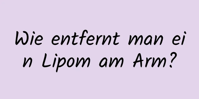 Wie entfernt man ein Lipom am Arm?
