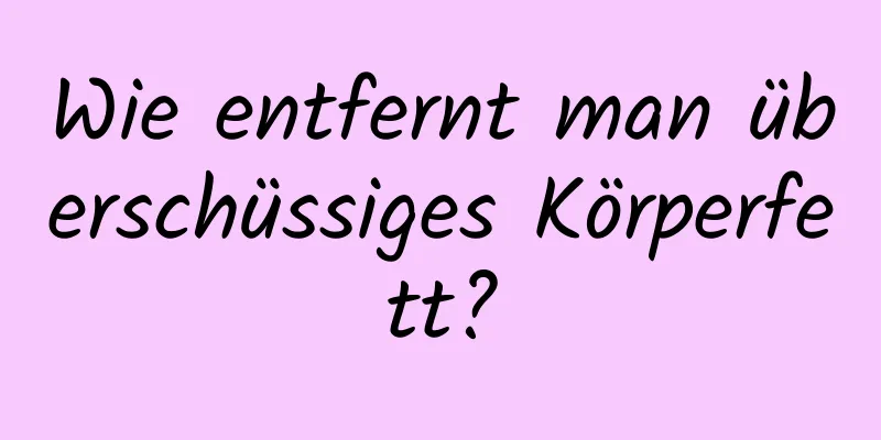 Wie entfernt man überschüssiges Körperfett?