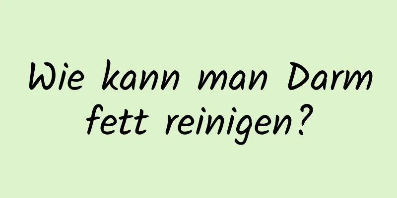Wie kann man Darmfett reinigen?