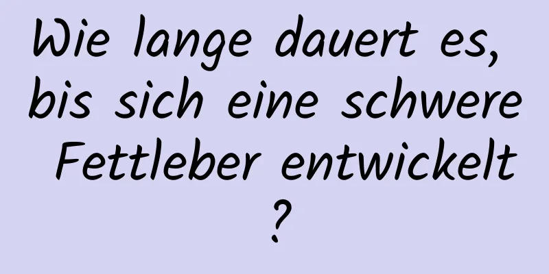 Wie lange dauert es, bis sich eine schwere Fettleber entwickelt?