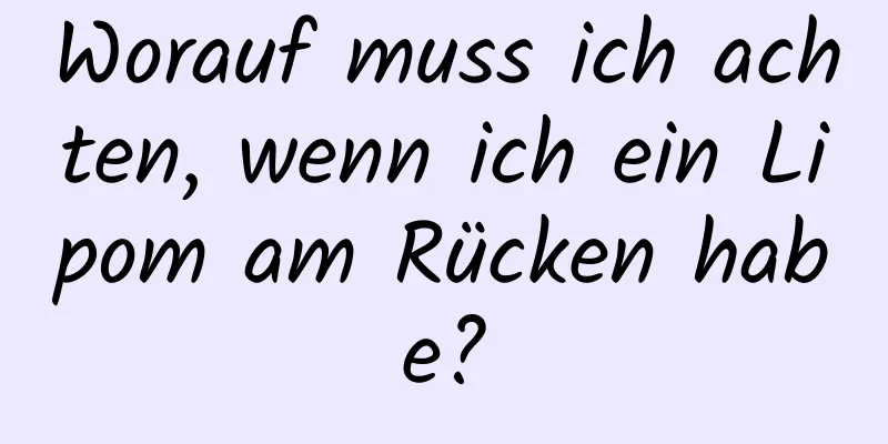 Worauf muss ich achten, wenn ich ein Lipom am Rücken habe?
