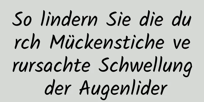 So lindern Sie die durch Mückenstiche verursachte Schwellung der Augenlider