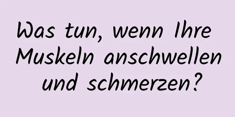 Was tun, wenn Ihre Muskeln anschwellen und schmerzen?