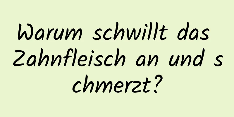 Warum schwillt das Zahnfleisch an und schmerzt?