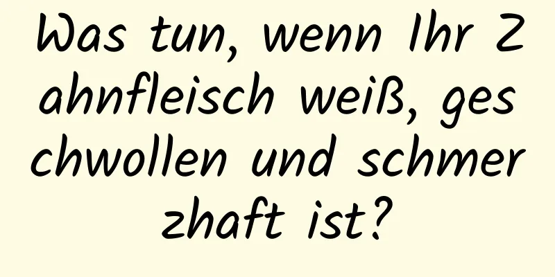 Was tun, wenn Ihr Zahnfleisch weiß, geschwollen und schmerzhaft ist?