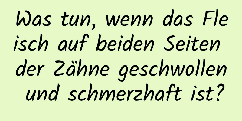 Was tun, wenn das Fleisch auf beiden Seiten der Zähne geschwollen und schmerzhaft ist?