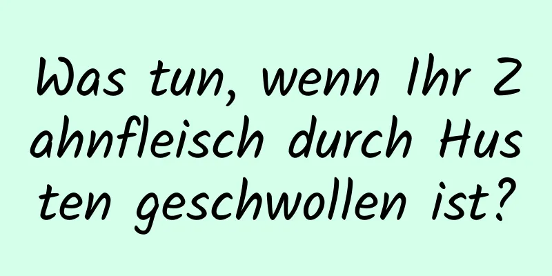 Was tun, wenn Ihr Zahnfleisch durch Husten geschwollen ist?