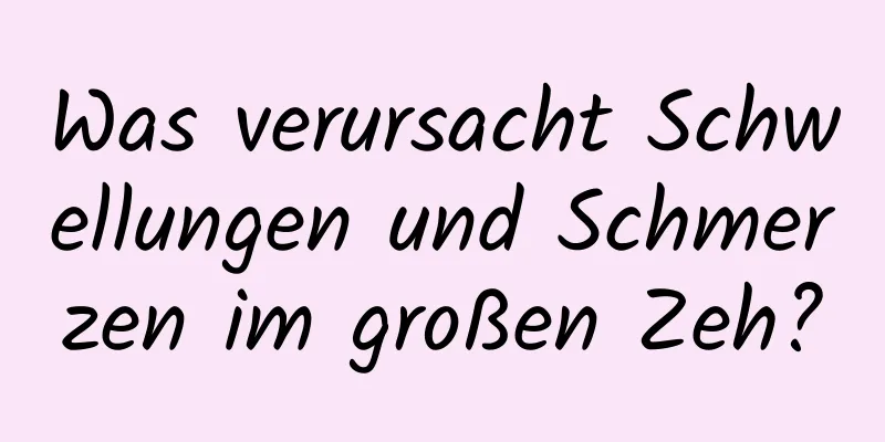 Was verursacht Schwellungen und Schmerzen im großen Zeh?