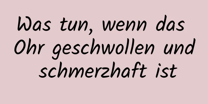 Was tun, wenn das Ohr geschwollen und schmerzhaft ist