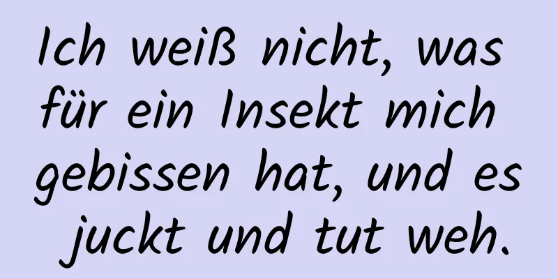 Ich weiß nicht, was für ein Insekt mich gebissen hat, und es juckt und tut weh.