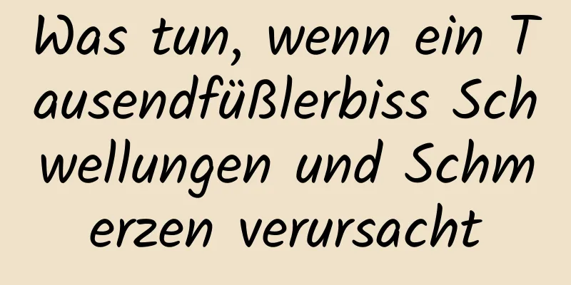 Was tun, wenn ein Tausendfüßlerbiss Schwellungen und Schmerzen verursacht
