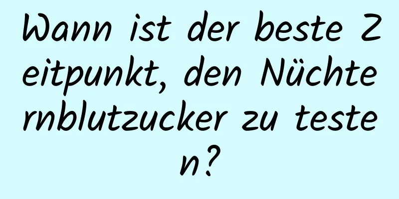 Wann ist der beste Zeitpunkt, den Nüchternblutzucker zu testen?