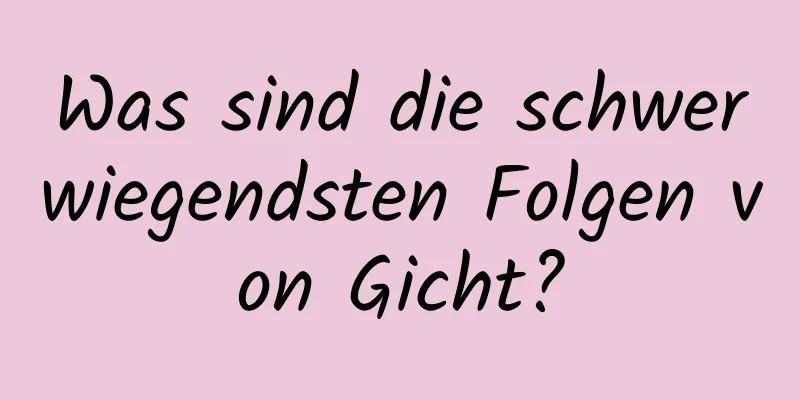 Was sind die schwerwiegendsten Folgen von Gicht?
