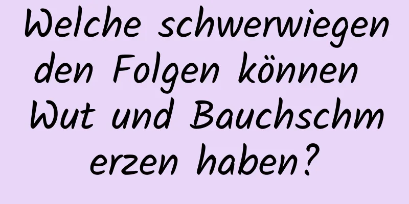 Welche schwerwiegenden Folgen können Wut und Bauchschmerzen haben?