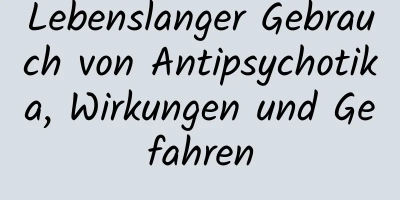 Lebenslanger Gebrauch von Antipsychotika, Wirkungen und Gefahren
